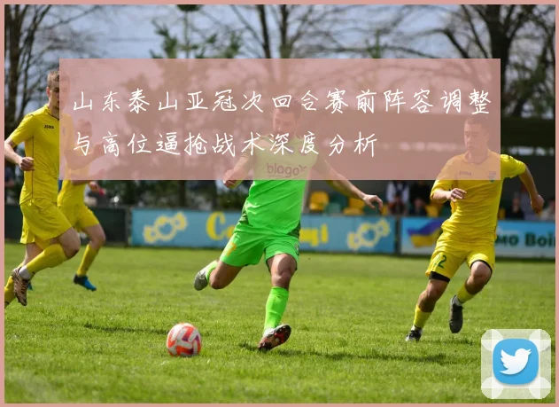 山东泰山亚冠次回合赛前阵容调整与高位逼抢战术深度分析