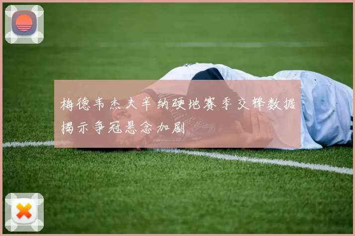 梅德韦杰夫辛纳硬地赛季交锋数据揭示争冠悬念加剧