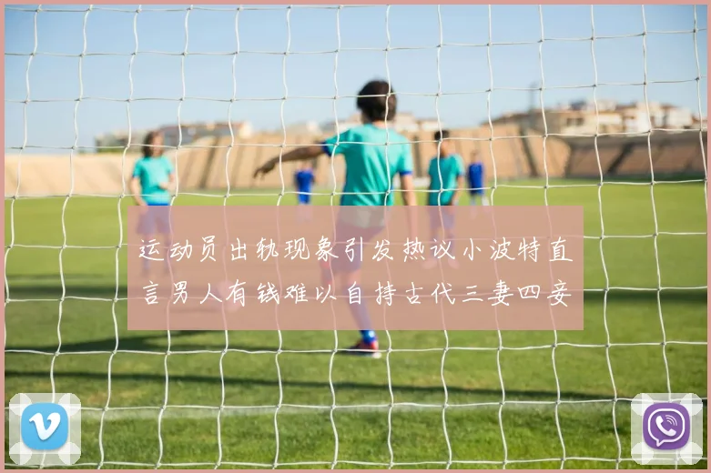 运动员出轨现象引发热议小波特直言男人有钱难以自持古代三妻四妾现象再现