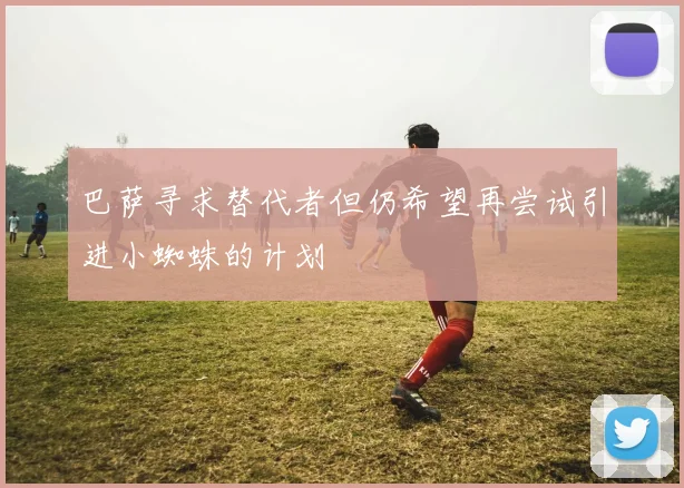 巴萨寻求替代者但仍希望再尝试引进小蜘蛛的计划
