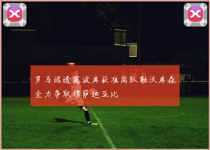 罗马诺透露波库获准离队勒沃库森全力争取穆萨迪亚比