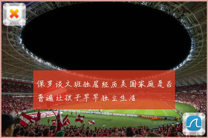 保罗谈文班独居经历美国家庭是否普遍让孩子早早独立生活