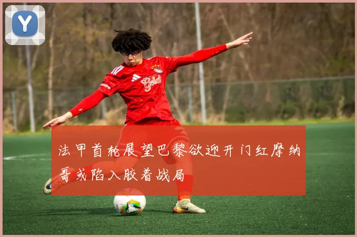 法甲首轮展望巴黎欲迎开门红摩纳哥或陷入胶着战局